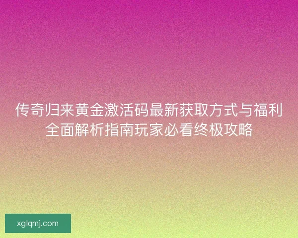 传奇归来黄金激活码最新获取方式与福利全面解析指南玩家必看终极攻略