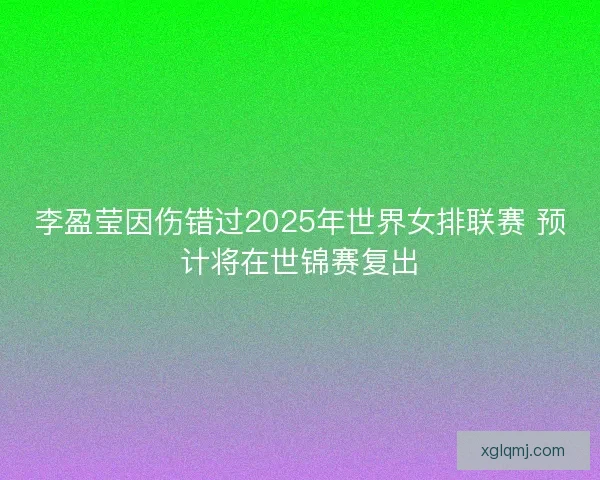 李盈莹因伤错过2025年世界女排联赛 预计将在世锦赛复出