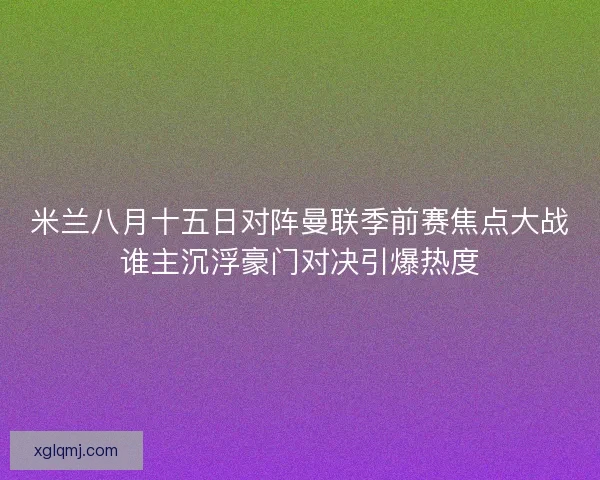 米兰八月十五日对阵曼联季前赛焦点大战谁主沉浮豪门对决引爆热度 米兰八月十五日对阵曼联季前赛焦点大战谁主沉浮豪门对决引爆热度