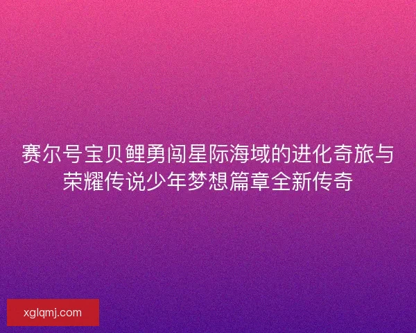 赛尔号宝贝鲤勇闯星际海域的进化奇旅与荣耀传说少年梦想篇章全新传奇