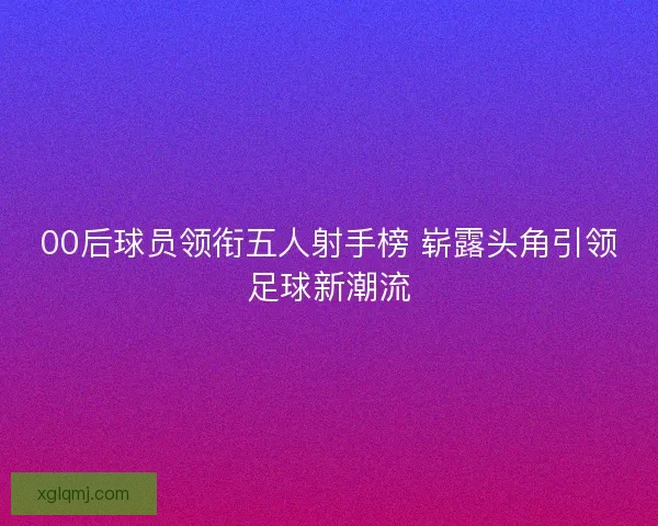 00后球员领衔五人射手榜 崭露头角引领足球新潮流