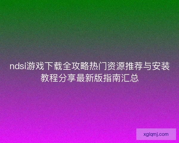 ndsi游戏下载全攻略热门资源推荐与安装教程分享最新版指南汇总