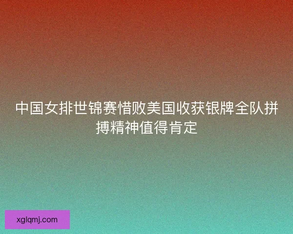 中国女排世锦赛惜败美国收获银牌全队拼搏精神值得肯定 中国女排世锦赛惜败美国收获银牌全队拼搏精神值得肯定