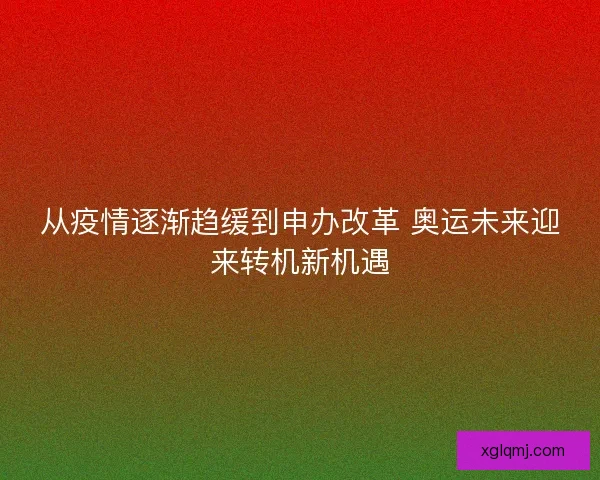 从疫情逐渐趋缓到申办改革 奥运未来迎来转机新机遇