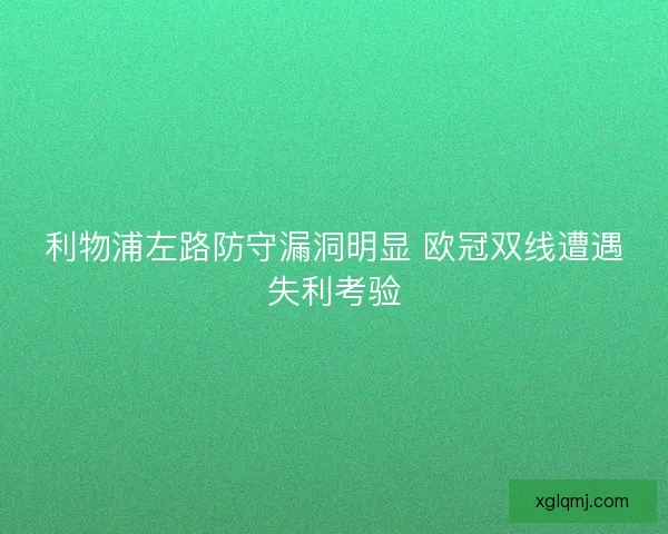 利物浦左路防守漏洞明显 欧冠双线遭遇失利考验 利物浦左路防守漏洞明显 欧冠双线遭遇失利考验