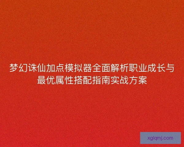 梦幻诛仙加点模拟器全面解析职业成长与最优属性搭配指南实战方案
