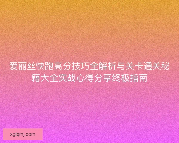 爱丽丝快跑高分技巧全解析与关卡通关秘籍大全实战心得分享终极指南