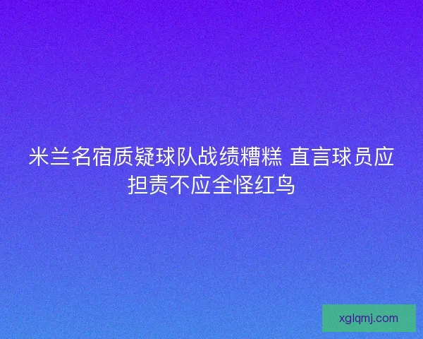 米兰名宿质疑球队战绩糟糕 直言球员应担责不应全怪红鸟