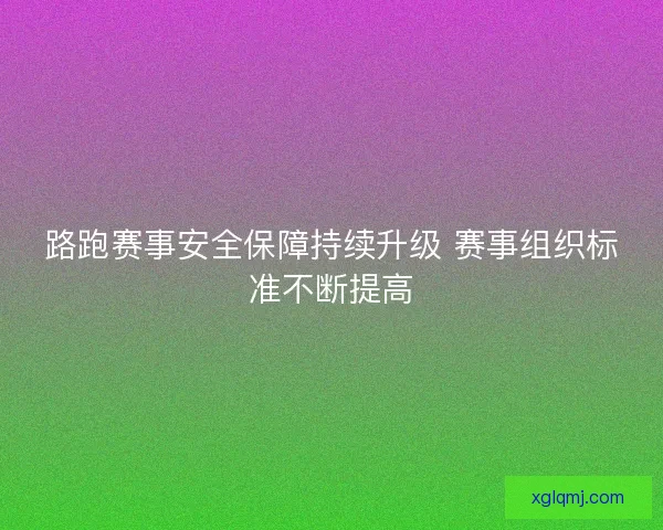 路跑赛事安全保障持续升级 赛事组织标准不断提高