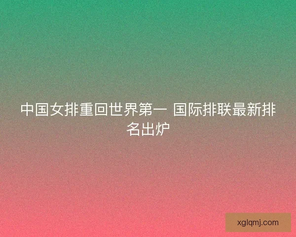中国女排重回世界第一 国际排联最新排名出炉 中国女排重回世界第一 国际排联最新排名出炉