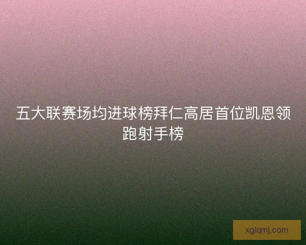 五大联赛场均进球榜拜仁高居首位凯恩领跑射手榜 五大联赛场均进球榜拜仁高居首位凯恩领跑射手榜