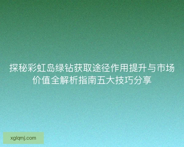 探秘彩虹岛绿钻获取途径作用提升与市场价值全解析指南五大技巧分享