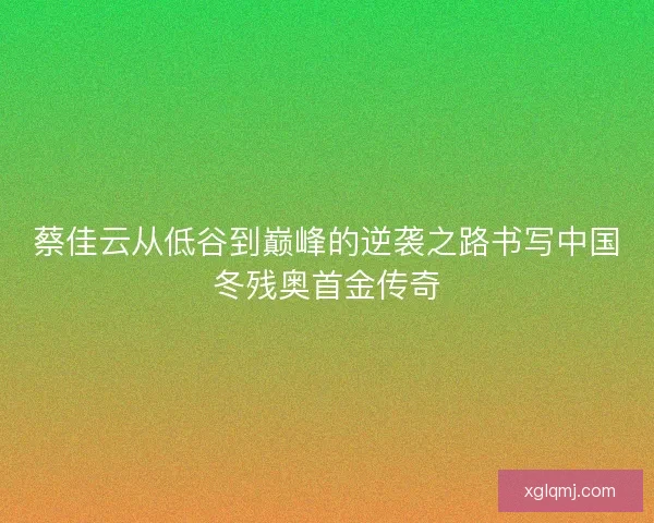 蔡佳云从低谷到巅峰的逆袭之路书写中国冬残奥首金传奇