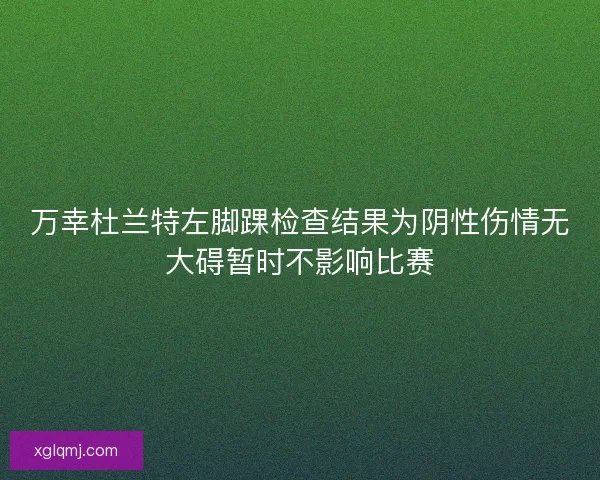 万幸杜兰特左脚踝检查结果为阴性伤情无大碍暂时不影响比赛