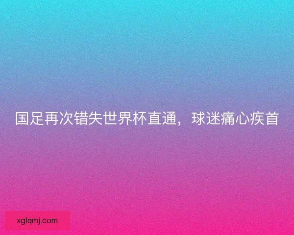 国足再次错失世界杯直通,球迷痛心疾首 国足再次错失世界杯直通,球迷痛心疾首