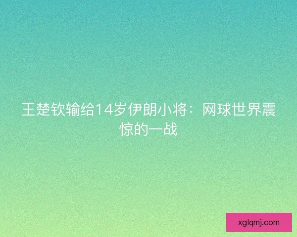 王楚钦输给14岁伊朗小将:网球世界震惊的一战 王楚钦输给14岁伊朗小将:网球世界震惊的一战