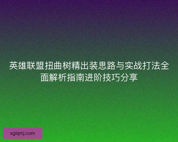 英雄联盟扭曲树精出装思路与实战打法全面解析指南进阶技巧分享