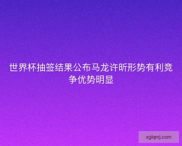 世界杯抽签结果公布马龙许昕形势有利竞争优势明显