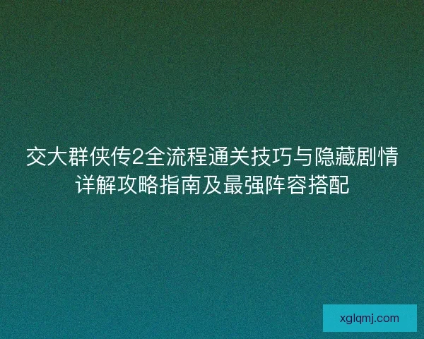 交大群侠传2全流程通关技巧与隐藏剧情详解攻略指南及最强阵容搭配 交大群侠传2全流程通关技巧与隐藏剧情详解攻略指南及最强阵容搭配
