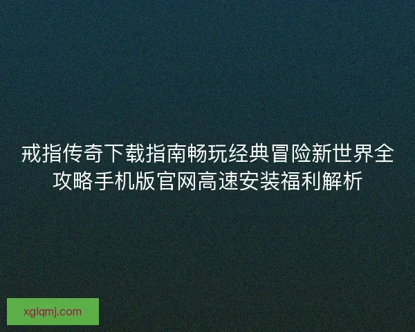 戒指传奇下载指南畅玩经典冒险新世界全攻略手机版官网高速安装福利解析 戒指传奇下载指南畅玩经典冒险新世界全攻略手机版官网高速安装福利解析