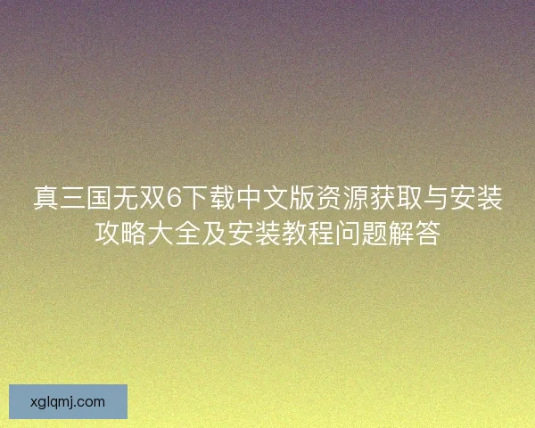 真三国无双6下载中文版资源获取与安装攻略大全及安装教程问题解答 真三国无双6下载中文版资源获取与安装攻略大全及安装教程问题解答