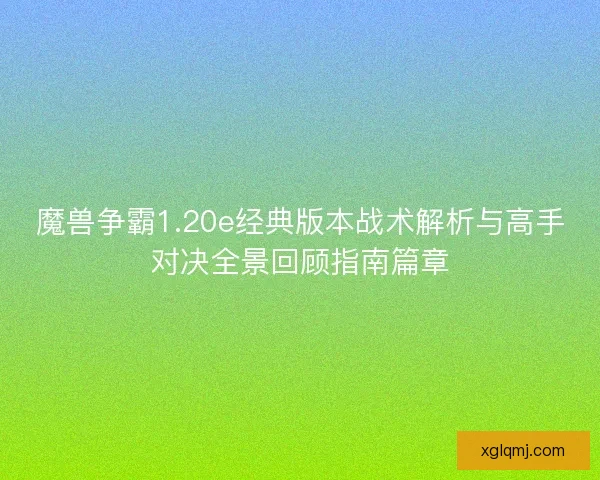 魔兽争霸1.20e经典版本战术解析与高手对决全景回顾指南篇章