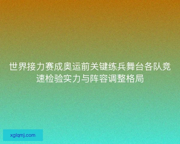 世界接力赛成奥运前关键练兵舞台各队竞速检验实力与阵容调整格局 世界接力赛成奥运前关键练兵舞台各队竞速检验实力与阵容调整格局