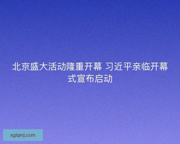 北京盛大活动隆重开幕 习近平亲临开幕式宣布启动 北京盛大活动隆重开幕 习近平亲临开幕式宣布启动