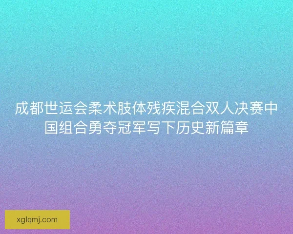 成都世运会柔术肢体残疾混合双人决赛中国组合勇夺冠军写下历史新篇章