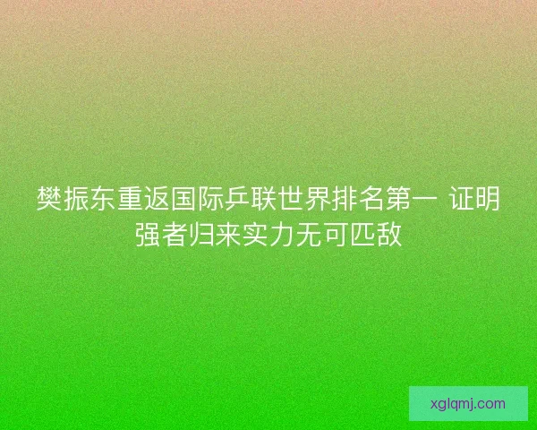 樊振东重返国际乒联世界排名第一 证明强者归来实力无可匹敌